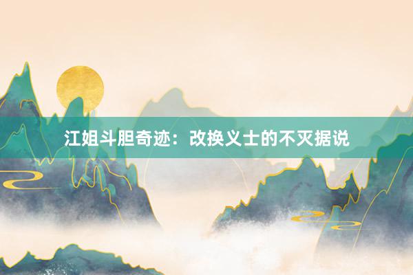 江姐斗胆奇迹：改换义士的不灭据说